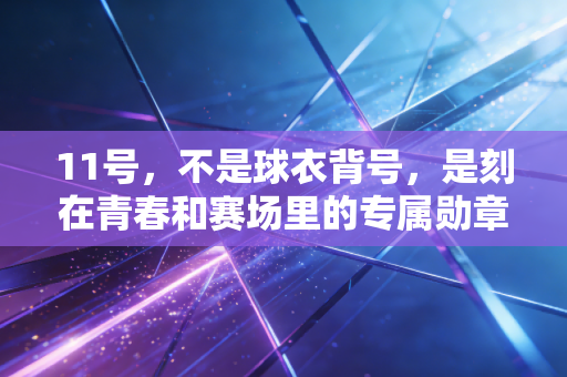 11号，不是球衣背号，是刻在青春和赛场里的专属勋章
