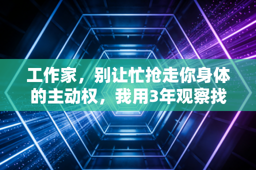 工作家，别让忙抢走你身体的主动权，我用3年观察找回职场和生活的平衡