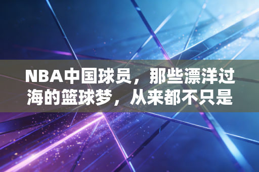 NBA中国球员，那些漂洋过海的篮球梦，从来都不只是打酱油的故事