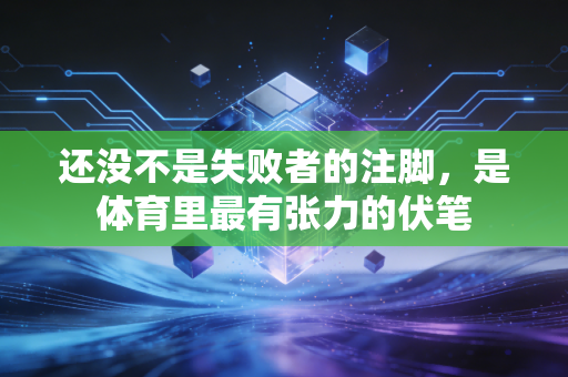 还没不是失败者的注脚,是体育里最有张力的伏笔 还没不是失败者的注脚,是体育里最有张力的伏笔