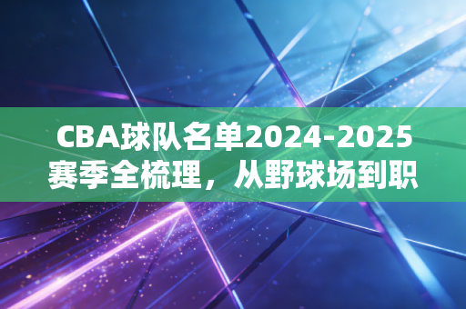 CBA球队名单2024-2025赛季全梳理,从野球场到职业联赛,那些名字背后的滚烫人生 CBA球队名单2024-2025赛季全梳理,从野球场到职业联赛,那些名字背后的滚烫人生