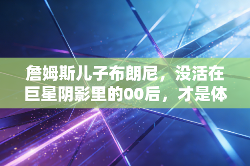 詹姆斯儿子布朗尼,没活在巨星阴影里的00后,才是体育世家最棒的答卷 詹姆斯儿子布朗尼,没活在巨星阴影里的00后,才是体育世家最棒的答卷