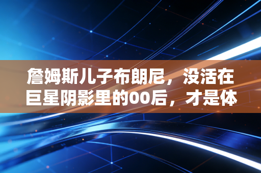 詹姆斯儿子布朗尼,没活在巨星阴影里的00后,才是体育世家最棒的答卷 詹姆斯儿子布朗尼,没活在巨星阴影里的00后,才是体育世家最棒的答卷