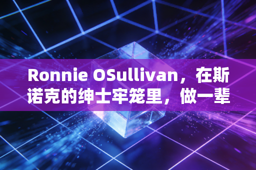 Ronnie OSullivan,在斯诺克的绅士牢笼里,做一辈子撒野的孩子 Ronnie OSullivan,在斯诺克的绅士牢笼里,做一辈子撒野的孩子