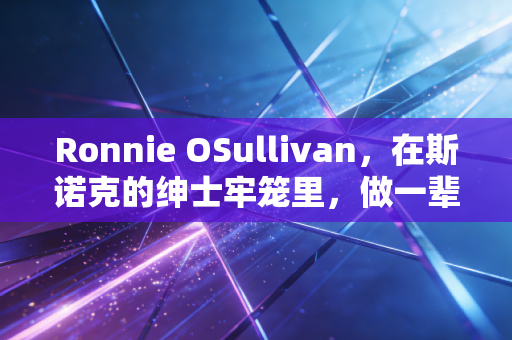 Ronnie OSullivan，在斯诺克的绅士牢笼里，做一辈子撒野的孩子