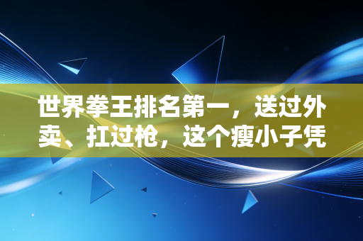 世界拳王排名第一，送过外卖、扛过枪，这个瘦小子凭什么站在重量级之巅？
