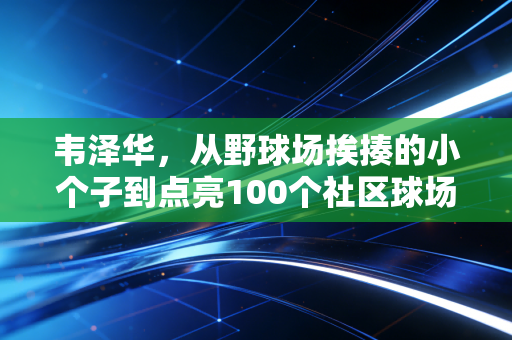 韦泽华，从野球场挨揍的小个子到点亮100个社区球场的篮球造梦人