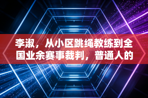 李淑，从小区跳绳教练到全国业余赛事裁判，普通人的体育路从来不是只有奖牌