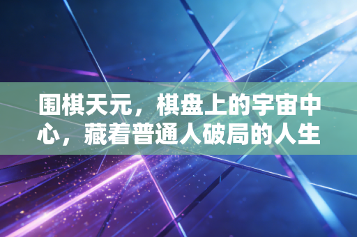 围棋天元,棋盘上的宇宙中心,藏着普通人破局的人生密码 围棋天元,棋盘上的宇宙中心,藏着普通人破局的人生密码