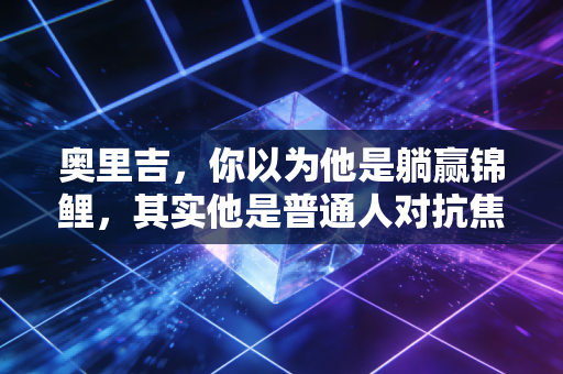 奥里吉,你以为他是躺赢锦鲤,其实他是普通人对抗焦虑的最优样本 奥里吉,你以为他是躺赢锦鲤,其实他是普通人对抗焦虑的最优样本