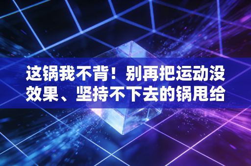 这锅我不背！别再把运动没效果、坚持不下去的锅甩给装备、天赋和没时间
