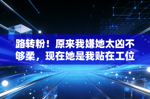 路转粉!原来我嫌她太凶不够柔,现在她是我贴在工位的励志天花板 路转粉!原来我嫌她太凶不够柔,现在她是我贴在工位的励志天花板