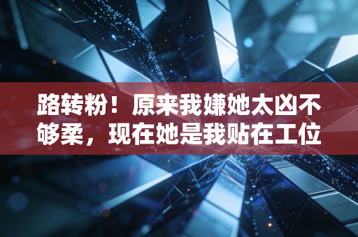 路转粉！原来我嫌她太凶不够柔，现在她是我贴在工位的励志天花板