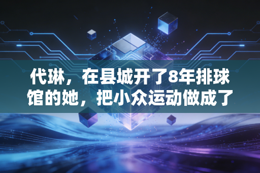代琳，在县城开了8年排球馆的她，把小众运动做成了孩子们的成长坐标