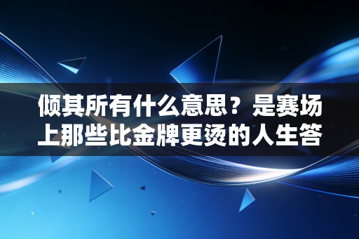 倾其所有什么意思？是赛场上那些比金牌更烫的人生答案