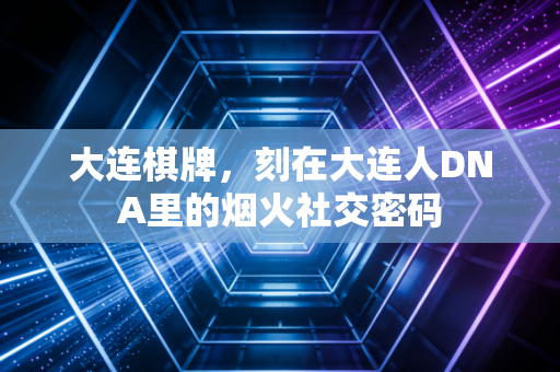 大连棋牌，刻在大连人DNA里的烟火社交密码