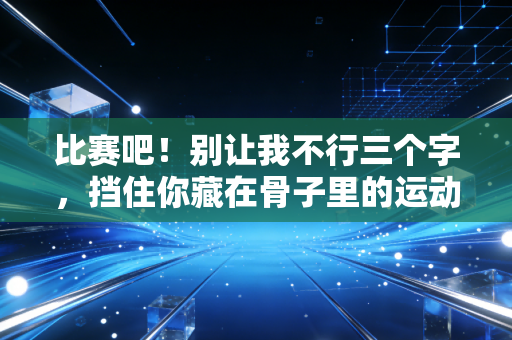 比赛吧!别让我不行三个字,挡住你藏在骨子里的运动热血 比赛吧!别让我不行三个字,挡住你藏在骨子里的运动热血