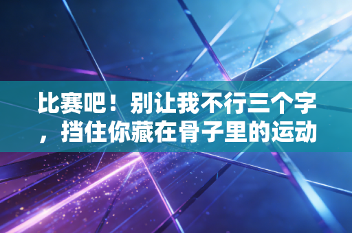 比赛吧!别让我不行三个字,挡住你藏在骨子里的运动热血 比赛吧!别让我不行三个字,挡住你藏在骨子里的运动热血