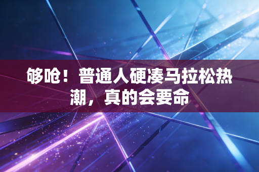 够呛!普通人硬凑马拉松热潮,真的会要命 够呛!普通人硬凑马拉松热潮,真的会要命