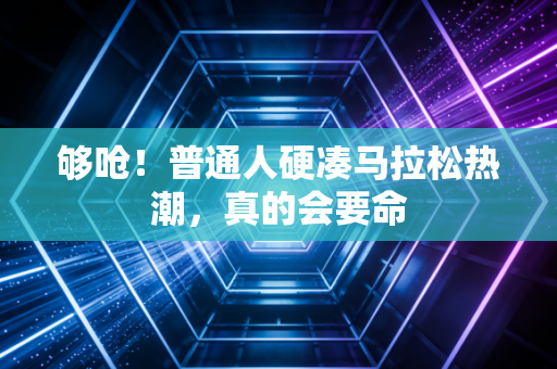 够呛!普通人硬凑马拉松热潮,真的会要命 够呛!普通人硬凑马拉松热潮,真的会要命
