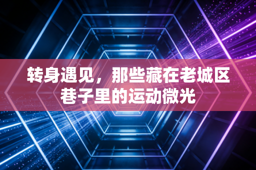 转身遇见，那些藏在老城区巷子里的运动微光