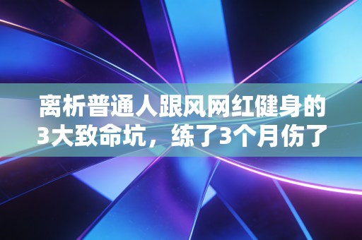 离析普通人跟风网红健身的3大致命坑,练了3个月伤了膝盖腰,你到底错在哪? 离析普通人跟风网红健身的3大致命坑,练了3个月伤了膝盖腰,你到底错在哪?