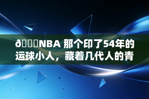 🏀NBA 那个印了54年的运球小人,藏着几代人的青春密码 🏀NBA 那个印了54年的运球小人,藏着几代人的青春密码