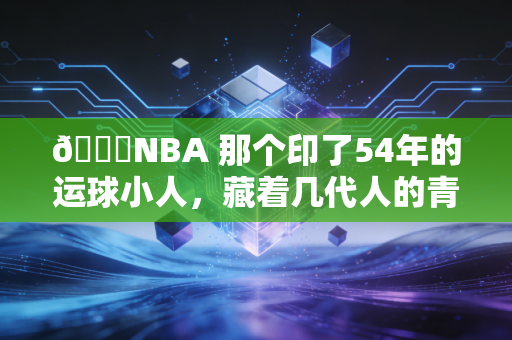 🏀NBA 那个印了54年的运球小人，藏着几代人的青春密码