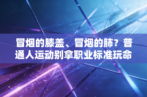 冒烟的膝盖、冒烟的肺？普通人运动别拿职业标准玩命