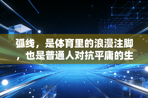 弧线,是体育里的浪漫注脚,也是普通人对抗平庸的生活轨迹 弧线,是体育里的浪漫注脚,也是普通人对抗平庸的生活轨迹
