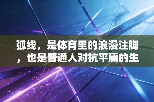 弧线,是体育里的浪漫注脚,也是普通人对抗平庸的生活轨迹 弧线,是体育里的浪漫注脚,也是普通人对抗平庸的生活轨迹