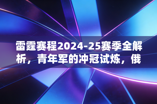 雷霆赛程2024-25赛季全解析，青年军的冲冠试炼，俄城篮球的热血序章