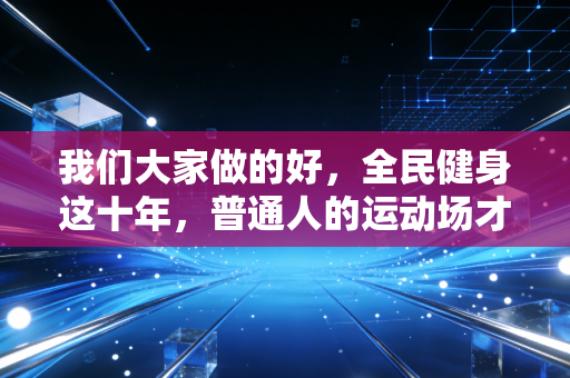 我们大家做的好，全民健身这十年，普通人的运动场才是中国体育最亮的底色