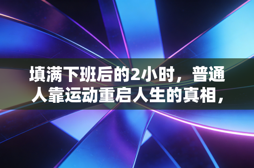 填满下班后的2小时,普通人靠运动重启人生的真相,我跑了3年才敢说 填满下班后的2小时,普通人靠运动重启人生的真相,我跑了3年才敢说