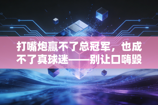 打嘴炮赢不了总冠军，也成不了真球迷——别让口嗨毁了我们爱的体育