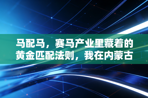 马配马，赛马产业里藏着的黄金匹配法则，我在内蒙古马场待3个月才懂