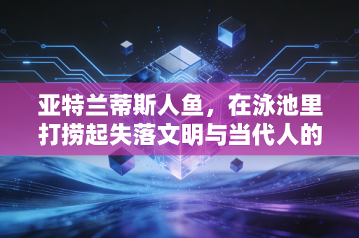 亚特兰蒂斯人鱼，在泳池里打捞起失落文明与当代人的松弛出口