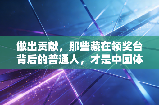 做出贡献，那些藏在领奖台背后的普通人，才是中国体育最稳的底盘