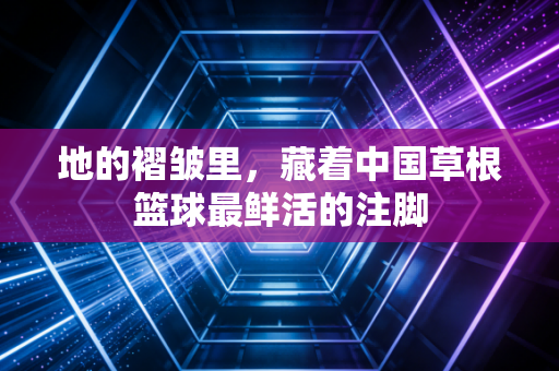 地的褶皱里,藏着中国草根篮球最鲜活的注脚 地的褶皱里,藏着中国草根篮球最鲜活的注脚