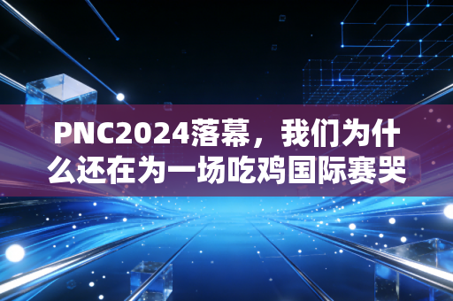PNC2024落幕,我们为什么还在为一场吃鸡国际赛哭到破防? PNC2024落幕,我们为什么还在为一场吃鸡国际赛哭到破防?
