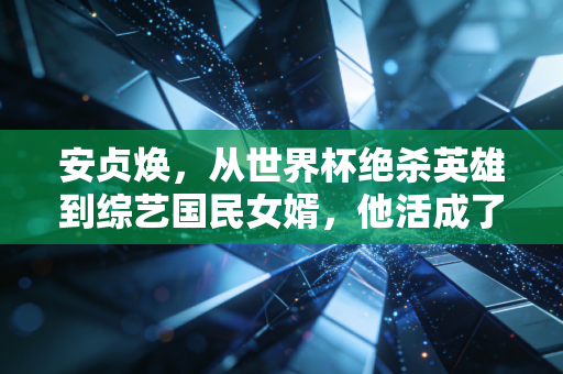 安贞焕,从世界杯绝杀英雄到综艺国民女婿,他活成了东亚男性的参照样本 安贞焕,从世界杯绝杀英雄到综艺国民女婿,他活成了东亚男性的参照样本