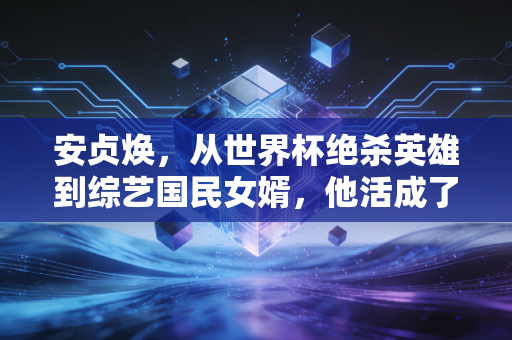 安贞焕,从世界杯绝杀英雄到综艺国民女婿,他活成了东亚男性的参照样本 安贞焕,从世界杯绝杀英雄到综艺国民女婿,他活成了东亚男性的参照样本