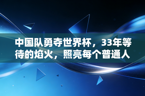 中国队勇夺世界杯,33年等待的焰火,照亮每个普通人的足球青春 中国队勇夺世界杯,33年等待的焰火,照亮每个普通人的足球青春