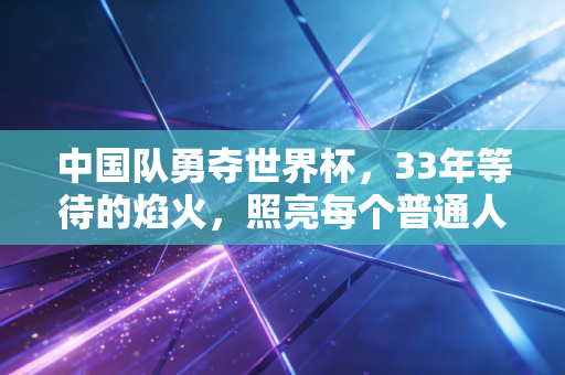 中国队勇夺世界杯，33年等待的焰火，照亮每个普通人的足球青春