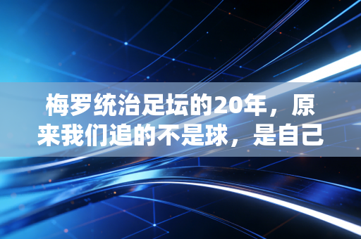梅罗统治足坛的20年，原来我们追的不是球，是自己跑丢的半段人生