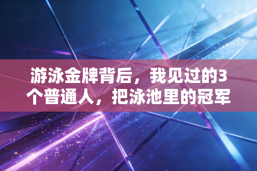 游泳金牌背后，我见过的3个普通人，把泳池里的冠军精神活成了生活底气