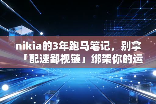 nikia的3年跑马笔记,别拿「配速鄙视链」绑架你的运动快乐 nikia的3年跑马笔记,别拿「配速鄙视链」绑架你的运动快乐