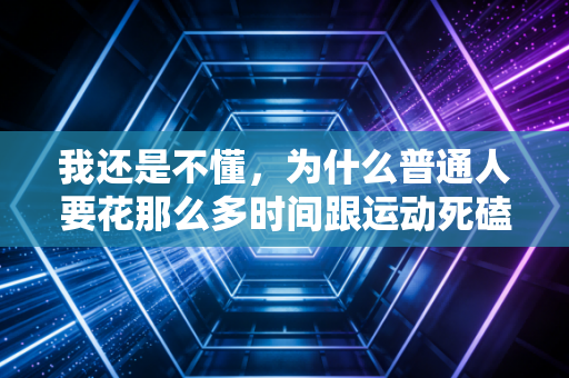 我还是不懂，为什么普通人要花那么多时间跟运动死磕？