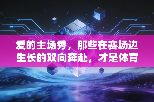 爱的主场秀,那些在赛场边生长的双向奔赴,才是体育最动人的注脚 爱的主场秀,那些在赛场边生长的双向奔赴,才是体育最动人的注脚