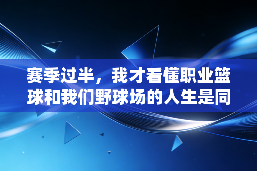 赛季过半，我才看懂职业篮球和我们野球场的人生是同一个剧本